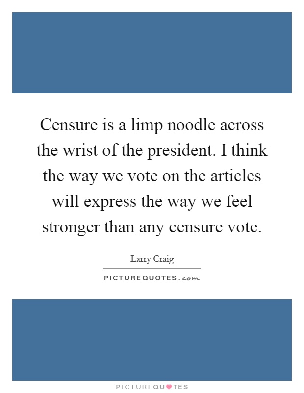 Censure is a limp noodle across the wrist of the president. I think the way we vote on the articles will express the way we feel stronger than any censure vote Picture Quote #1