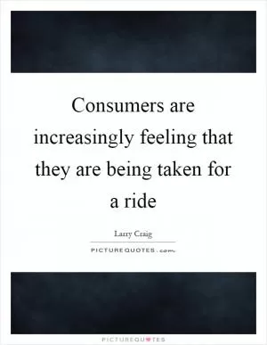 Consumers are increasingly feeling that they are being taken for a ride Picture Quote #1