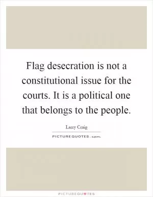 Flag desecration is not a constitutional issue for the courts. It is a political one that belongs to the people Picture Quote #1