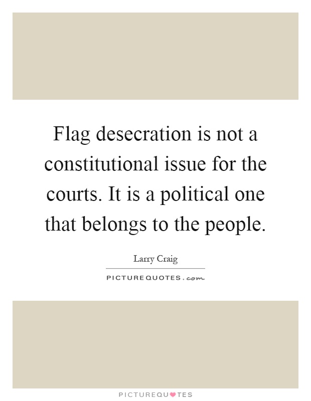 Flag desecration is not a constitutional issue for the courts. It is a political one that belongs to the people Picture Quote #1