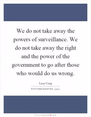 We do not take away the powers of surveillance. We do not take away the right and the power of the government to go after those who would do us wrong Picture Quote #1