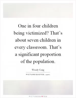 One in four children being victimized? That’s about seven children in every classroom. That’s a significant proportion of the population Picture Quote #1