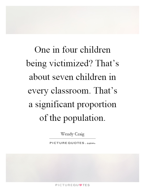 One in four children being victimized? That's about seven children in every classroom. That's a significant proportion of the population Picture Quote #1