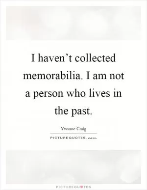 I haven’t collected memorabilia. I am not a person who lives in the past Picture Quote #1