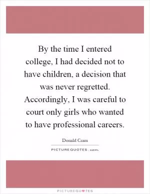 By the time I entered college, I had decided not to have children, a decision that was never regretted. Accordingly, I was careful to court only girls who wanted to have professional careers Picture Quote #1