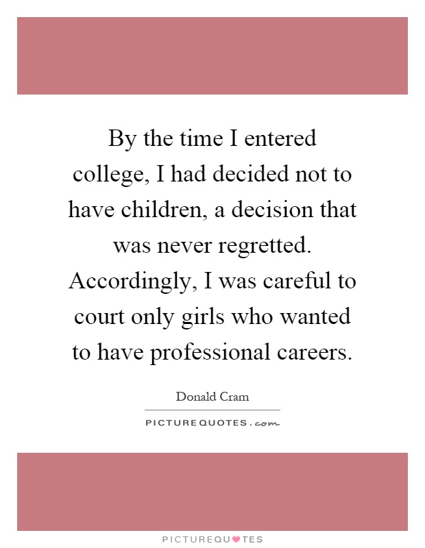 By the time I entered college, I had decided not to have children, a decision that was never regretted. Accordingly, I was careful to court only girls who wanted to have professional careers Picture Quote #1