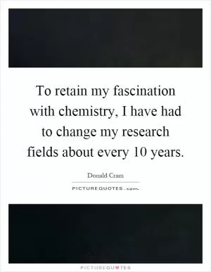 To retain my fascination with chemistry, I have had to change my research fields about every 10 years Picture Quote #1