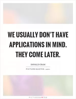 We usually don’t have applications in mind. They come later Picture Quote #1