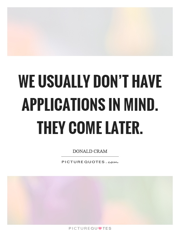 We usually don't have applications in mind. They come later Picture Quote #1