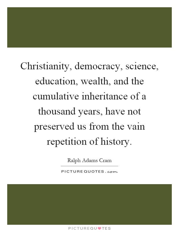 Christianity, democracy, science, education, wealth, and the cumulative inheritance of a thousand years, have not preserved us from the vain repetition of history Picture Quote #1