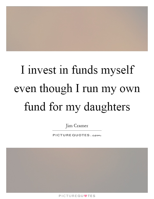 I invest in funds myself even though I run my own fund for my daughters Picture Quote #1