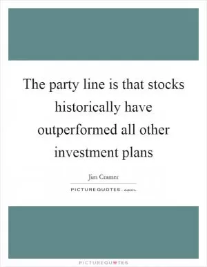 The party line is that stocks historically have outperformed all other investment plans Picture Quote #1