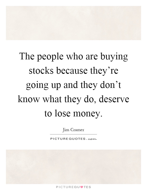 The people who are buying stocks because they're going up and they don't know what they do, deserve to lose money Picture Quote #1