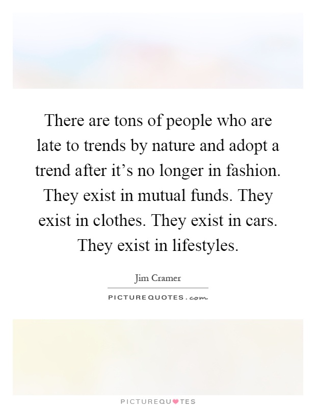 There are tons of people who are late to trends by nature and adopt a trend after it's no longer in fashion. They exist in mutual funds. They exist in clothes. They exist in cars. They exist in lifestyles Picture Quote #1
