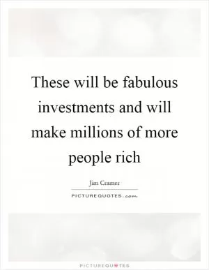 These will be fabulous investments and will make millions of more people rich Picture Quote #1