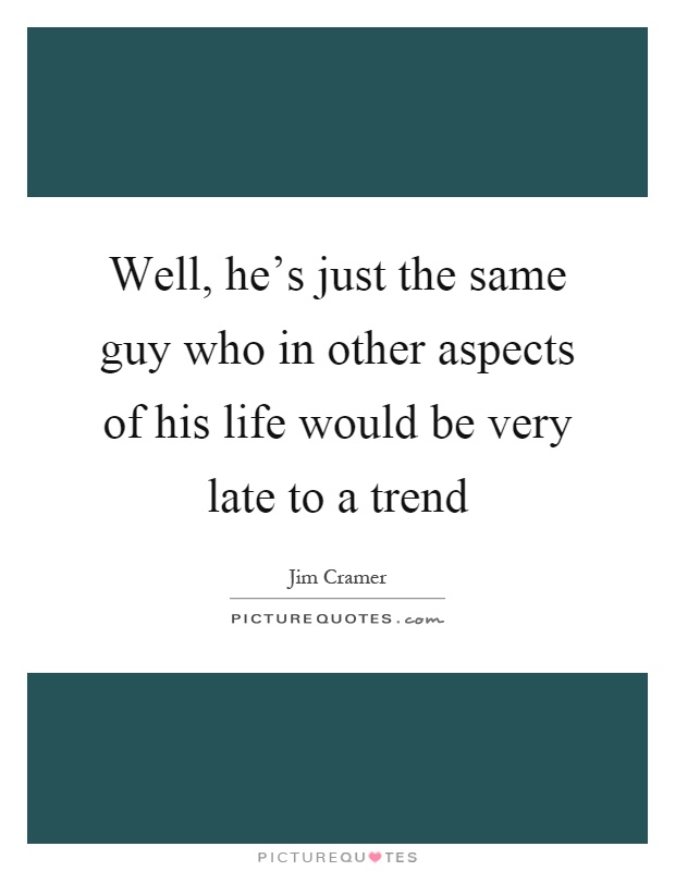 Well, he's just the same guy who in other aspects of his life would be very late to a trend Picture Quote #1