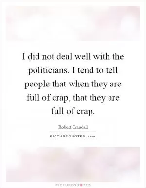 I did not deal well with the politicians. I tend to tell people that when they are full of crap, that they are full of crap Picture Quote #1