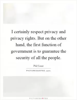 I certainly respect privacy and privacy rights. But on the other hand, the first function of government is to guarantee the security of all the people Picture Quote #1