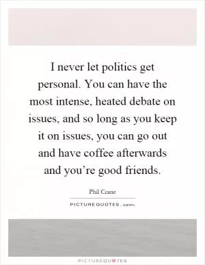 I never let politics get personal. You can have the most intense, heated debate on issues, and so long as you keep it on issues, you can go out and have coffee afterwards and you’re good friends Picture Quote #1