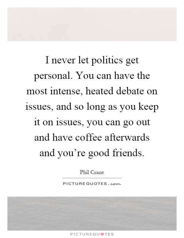 I never let politics get personal. You can have the most intense, heated debate on issues, and so long as you keep it on issues, you can go out and have coffee afterwards and you're good friends Picture Quote #1