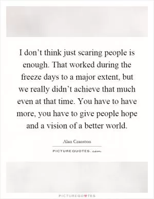 I don’t think just scaring people is enough. That worked during the freeze days to a major extent, but we really didn’t achieve that much even at that time. You have to have more, you have to give people hope and a vision of a better world Picture Quote #1