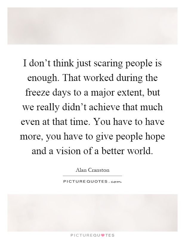 I don't think just scaring people is enough. That worked during the freeze days to a major extent, but we really didn't achieve that much even at that time. You have to have more, you have to give people hope and a vision of a better world Picture Quote #1
