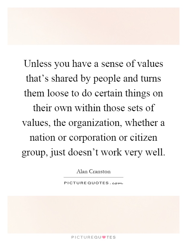 Unless you have a sense of values that's shared by people and turns them loose to do certain things on their own within those sets of values, the organization, whether a nation or corporation or citizen group, just doesn't work very well Picture Quote #1