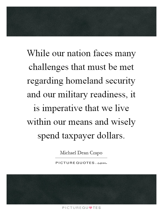 While our nation faces many challenges that must be met regarding homeland security and our military readiness, it is imperative that we live within our means and wisely spend taxpayer dollars Picture Quote #1