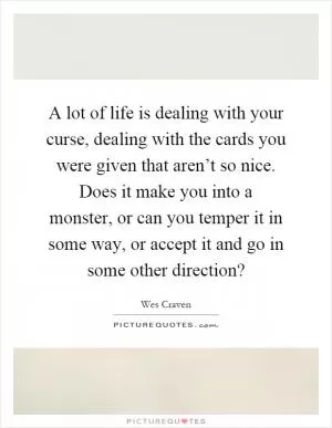 A lot of life is dealing with your curse, dealing with the cards you were given that aren’t so nice. Does it make you into a monster, or can you temper it in some way, or accept it and go in some other direction? Picture Quote #1