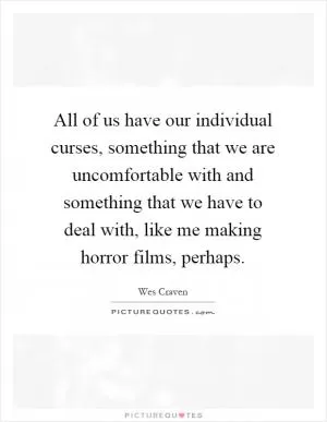All of us have our individual curses, something that we are uncomfortable with and something that we have to deal with, like me making horror films, perhaps Picture Quote #1