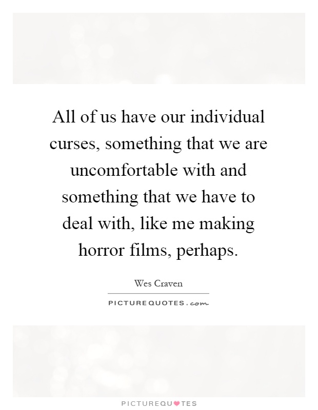All of us have our individual curses, something that we are uncomfortable with and something that we have to deal with, like me making horror films, perhaps Picture Quote #1