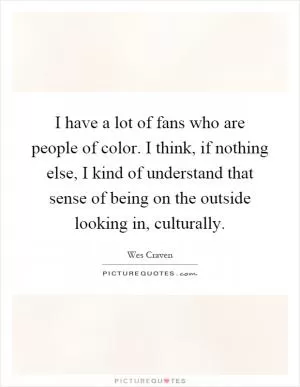 I have a lot of fans who are people of color. I think, if nothing else, I kind of understand that sense of being on the outside looking in, culturally Picture Quote #1