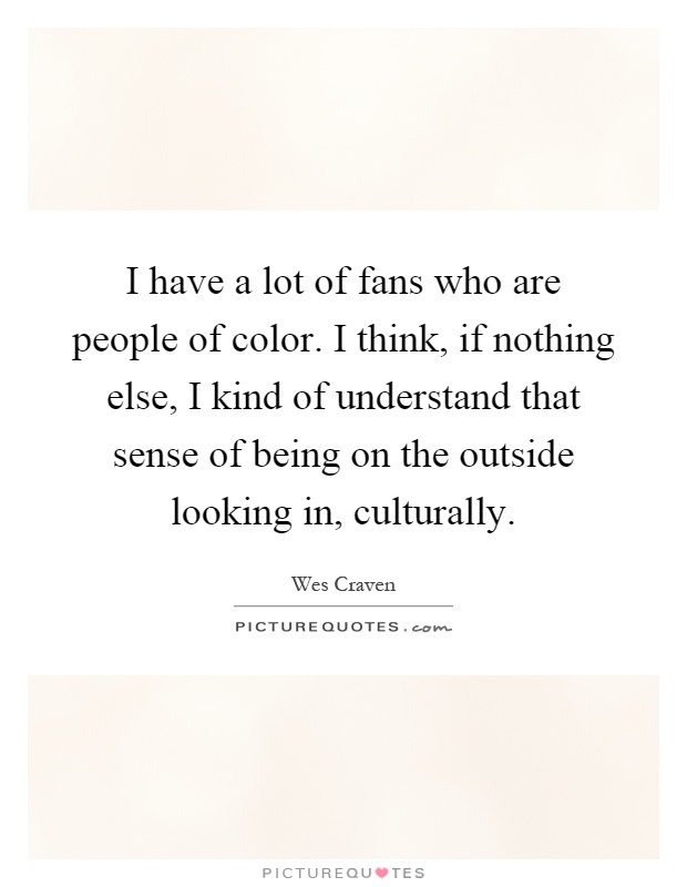 I have a lot of fans who are people of color. I think, if nothing else, I kind of understand that sense of being on the outside looking in, culturally Picture Quote #1