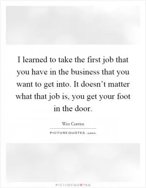 I learned to take the first job that you have in the business that you want to get into. It doesn’t matter what that job is, you get your foot in the door Picture Quote #1