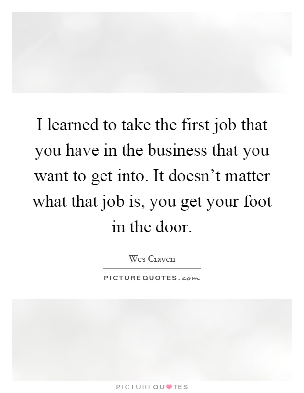 I learned to take the first job that you have in the business that you want to get into. It doesn't matter what that job is, you get your foot in the door Picture Quote #1