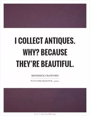 I collect antiques. Why? Because they’re beautiful Picture Quote #1