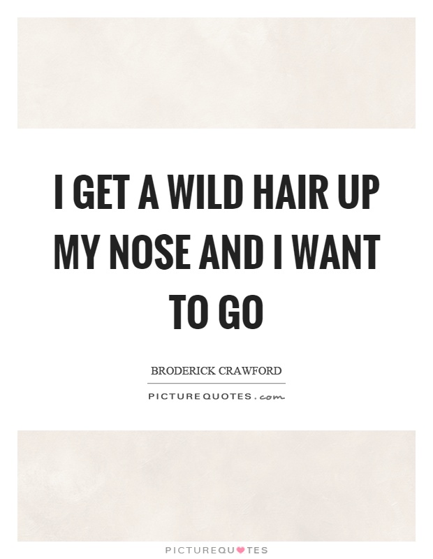 I get a wild hair up my nose and I want to go Picture Quote #1