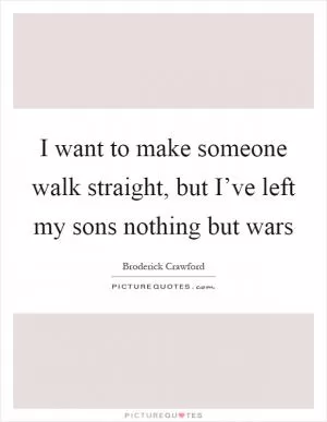 I want to make someone walk straight, but I’ve left my sons nothing but wars Picture Quote #1