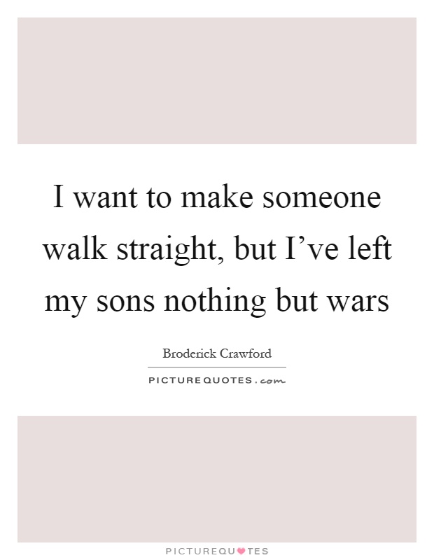 I want to make someone walk straight, but I've left my sons nothing but wars Picture Quote #1
