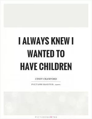 I always knew I wanted to have children Picture Quote #1
