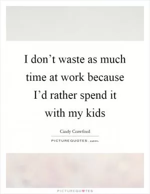 I don’t waste as much time at work because I’d rather spend it with my kids Picture Quote #1