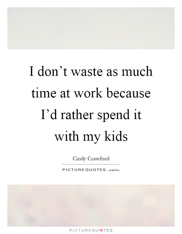 I don't waste as much time at work because I'd rather spend it with my kids Picture Quote #1