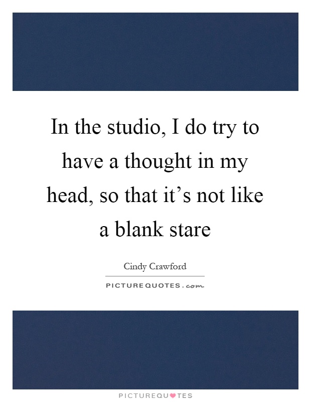 In the studio, I do try to have a thought in my head, so that it's not like a blank stare Picture Quote #1