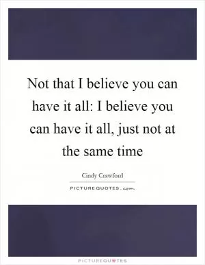 Not that I believe you can have it all: I believe you can have it all, just not at the same time Picture Quote #1
