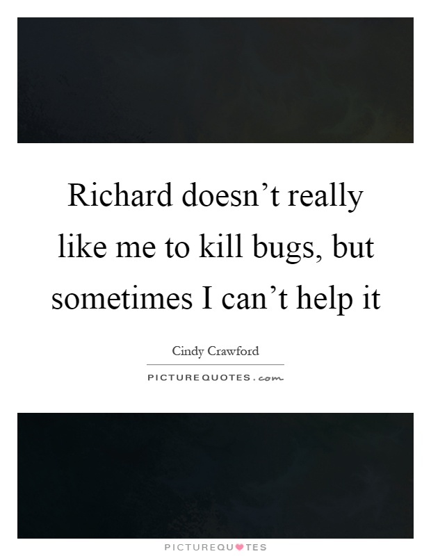 Richard doesn't really like me to kill bugs, but sometimes I can't help it Picture Quote #1