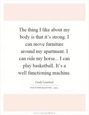 The thing I like about my body is that it’s strong. I can move furniture around my apartment. I can ride my horse... I can play basketball. It’s a well functioning machine Picture Quote #1