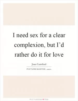I need sex for a clear complexion, but I’d rather do it for love Picture Quote #1