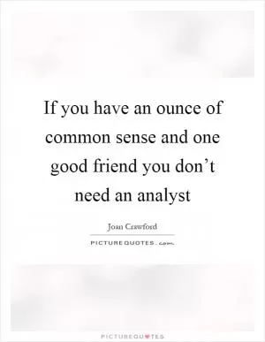 If you have an ounce of common sense and one good friend you don’t need an analyst Picture Quote #1