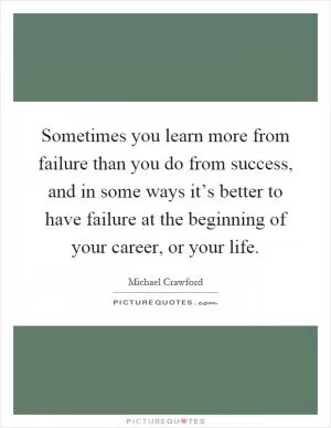 Sometimes you learn more from failure than you do from success, and in some ways it’s better to have failure at the beginning of your career, or your life Picture Quote #1