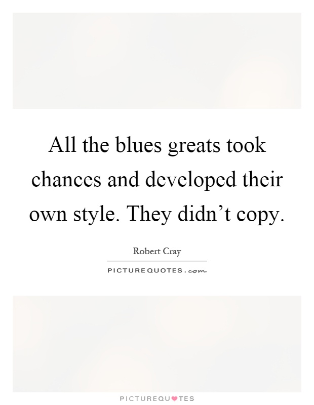 All the blues greats took chances and developed their own style. They didn't copy Picture Quote #1